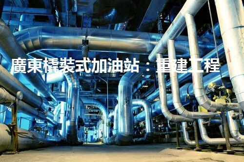 廣東橇裝式加油站：重建工程中的挑戰(zhàn)與創(chuàng)新！